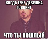 Когда тебе девушка говорит Что ты пошлый