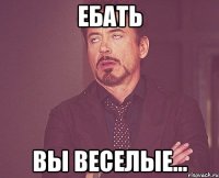 Ебать Вы веселые...