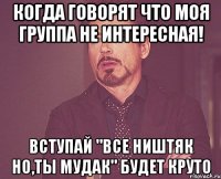 Когда говорят что моя группа не интересная! Вступай "Все ништяк но,ты мудак" будет круто