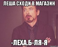 Леша сходи в магазин -Леха.Б-ля-я