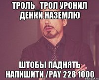 Троль_Трол уронил денки наземлю Штобы паднять напишити /pay 228 1000