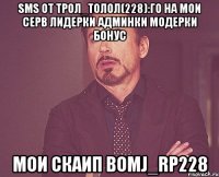 sms от Трол_Толол(228):го на мои серв лидерки админки модерки бонус мои скаип bomj_rp228