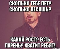 Сколько тебе лет? Сколько весишь? Какой рост? есть парень? хватит ребят!