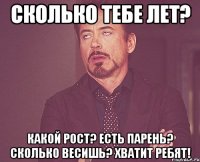 Сколько тебе лет? Какой рост? есть парень? Сколько весишь? хватит ребят!