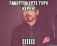 Таңертең ерте тұру керек! ((((((