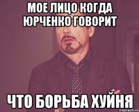 Мое лицо когда Юрченко говорит что борьба хуйня