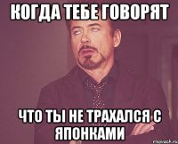 когда тебе говорят что ты не трахался с японками