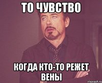 То чувство Когда кто-то режет вены