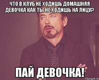 Что в клуб не ходишь Домашняя девочка Как ты не ходишь на лицу? Пай девочка!