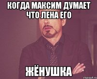 когда максим думает что Лена его жёнушка