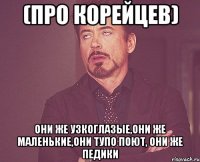 (про корейцев) они же узкоглазые,они же маленькие,они тупо поют, они же педики