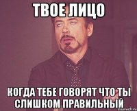 Твое лицо Когда тебе говорят что ты слишком правильный