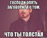 Господи,опять заговорила о том, что ты толстая