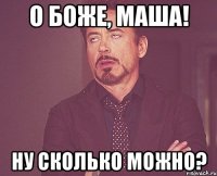 О Боже, Маша! Ну сколько можно?