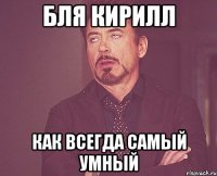 Бля Кирилл Как всегда самый умный