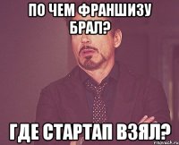 По чем франшизу брал? Где стартап взял?