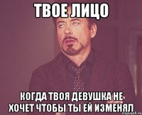 ТВОЕ ЛИЦО КОГДА ТВОЯ ДЕВУШКА НЕ ХОЧЕТ ЧТОБЫ ТЫ ЕЙ ИЗМЕНЯЛ