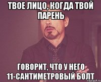 Твое лицо, когда твой парень говорит, что у него 11-сантиметровый болт