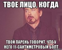 Твое лицо, когда твой парень говорит, что у него 11-сантиметровый болт