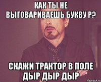 как ты не выговариваешь букву р? скажи трактор в поле дыр дыр дыр