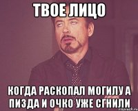 Твое лицо когда раскопал могилу а пизда и очко уже сгнили