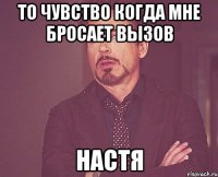 то чувство когда мне бросает вызов настя