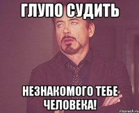 Глупо судить незнакомого тебе человека!