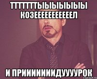 Тттттттыыыыыыы козееееееееееел И прииииииидуууурок