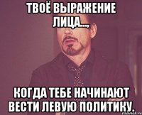 Твоё выражение лица..., Когда тебе начинают вести левую политику.