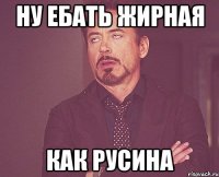 ну ебать жирная как русина