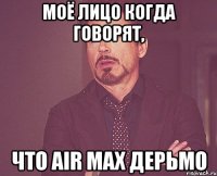 моё лицо когда говорят, что AIR MAX дерьмо