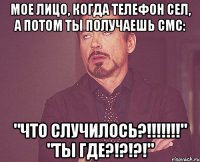 Мое лицо, когда телефон сел, а потом ты получаешь смс: "ЧТО СЛУЧИЛОСЬ?!!!!!!!" "ТЫ ГДЕ?!?!?!"