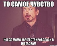 То самое чувство Когда мама зарегестрировалась в Instagram