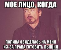 Мое лицо, когда Полина обиделась на меня из-за права готовить пышки