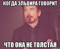 Когда Эльвира говорит Что она не толстая