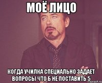 Моё лицо Когда училка специально задает вопросы что б не поставить 5