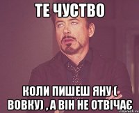 Те чуство Коли пишеш Яну ( Вовку) , а він не отвічає