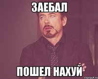 Заебал Пошел нахуй