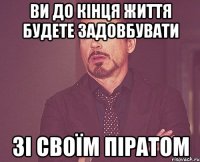 Ви до кінця життя будете задовбувати зі своїм піратом