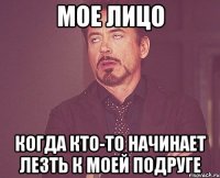 МОЕ ЛИЦО КОГДА КТО-ТО НАЧИНАЕТ ЛЕЗТЬ К МОЕЙ ПОДРУГЕ