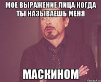 мое выражение лица когда ты называешь меня маскином