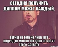 Сегодня получить диплом может каждый, вернее не только лишь все подряд,не многие сегодня не могут этого сделать