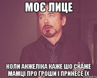 моє лице коли анжеліка каже шо скаже мамці про гроши і принесе їх