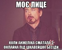 моє лице коли анжеліка сматала з онлайна під цікавейшої бесіди