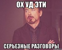 ОХ УД ЭТИ СЕРЬЕЗНЫЕ РАЗГОВОРЫ