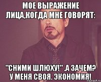 мое выражение лица,когда мне говорят: "сними шлюху!" .А зачем? У меня своя. Экономия!