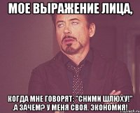 мое выражение лица, когда мне говорят: "сними шлюху!" .А зачем? У меня своя. Экономия!