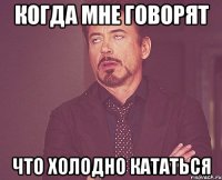 Когда мне говорят что холодно кататься