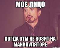 мое лицо когда этм не возит на манипуляторе