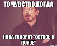 То чувство,когда Ника говорит "Оставь в покое"